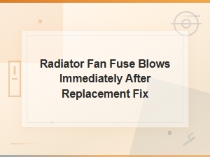 Radiator Fan Fuse Blows Immediately After Replacement: Common Causes and Fixes