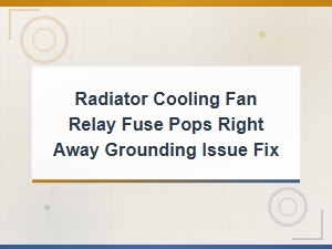 Radiator Cooling Fan Relay Fuse Pops Right Away Grounding Issue Fix